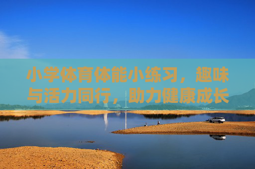 小学体育体能小练习,趣味与活力同行,助力健康成长,趣味体能活力伴,小学健康共成长 小学体育体能小练习,趣味与活力同行,助力健康成长,趣味体能活力伴,小学健康共成长