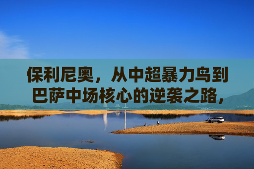 保利尼奥，从中超暴力鸟到巴萨中场核心的逆袭之路，保利尼奥，从中超暴力鸟到巴萨核心的逆袭