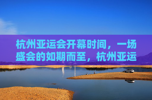 杭州亚运会开幕时间,一场盛会的如期而至,杭州亚运会开幕,盛会如期而至 杭州亚运会开幕时间,一场盛会的如期而至,杭州亚运会开幕,盛会如期而至