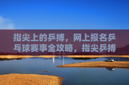指尖上的乒搏，网上报名乒乓球赛事全攻略，指尖乒搏，网上报名赛事全攻略