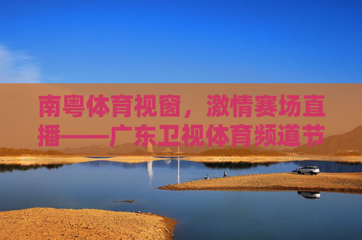 南粤体育视窗,激情赛场直播——广东卫视体育频道节目巡礼,南粤体育视窗·激情赛场直播——广东卫视体育频道节目巡礼 南粤体育视窗,激情赛场直播——广东卫视体育频道节目巡礼,南粤体育视窗·激情赛场直播——广东卫视体育频道节目巡礼