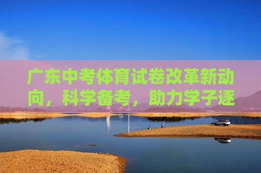 广东中考体育试卷改革新动向，科学备考，助力学子逐梦青春，广东中考体育改革新动向，科学备考助力学子逐梦青春
