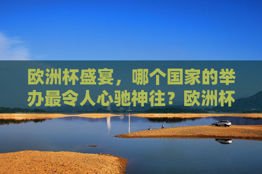欧洲杯盛宴，哪个国家的举办最令人心驰神往？欧洲杯举办国，哪个最令人心驰神往？
