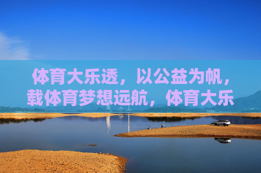 体育大乐透,以公益为帆,载体育梦想远航,体育大乐透,公益扬帆,梦想远航 体育大乐透,以公益为帆,载体育梦想远航,体育大乐透,公益扬帆,梦想远航