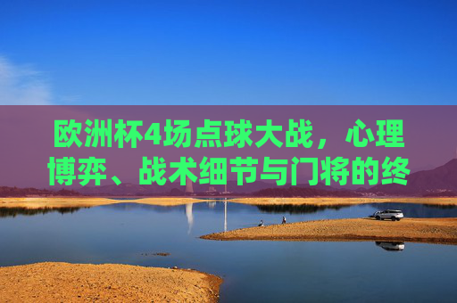 欧洲杯4场点球大战,心理博弈、战术细节与门将的终极对决 欧洲杯4场点球大战,心理博弈、战术细节与门将的终极对决