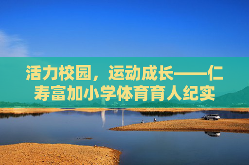 活力校园，运动成长——仁寿富加小学体育育人纪实