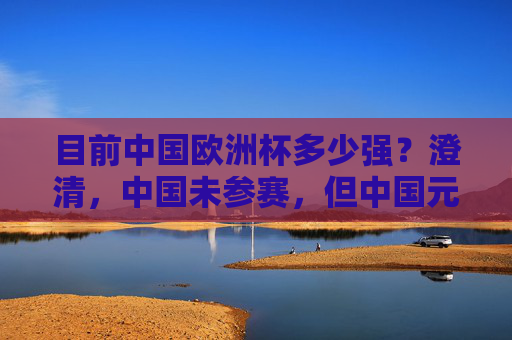 目前中国欧洲杯多少强？澄清，中国未参赛，但中国元素无处不在，中国未参赛，欧洲杯中国元素无处不在