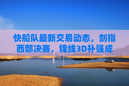 快船队最新交易动态,剑指西部决赛,锋线3D补强成首要目标,快船队剑指西部决赛 锋线3D补强成交易首要目标 快船队最新交易动态,剑指西部决赛,锋线3D补强成首要目标,快船队剑指西部决赛 锋线3D补强成交易首要目标