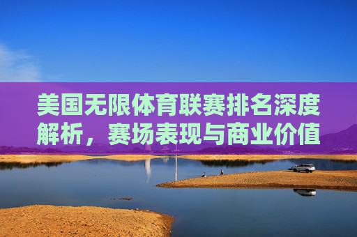 美国无限体育联赛排名深度解析,赛场表现与商业价值的双重博弈,美国无限体育联赛排名深度解析,赛场与商业的双重博弈 美国无限体育联赛排名深度解析,赛场表现与商业价值的双重博弈,美国无限体育联赛排名深度解析,赛场与商业的双重博弈