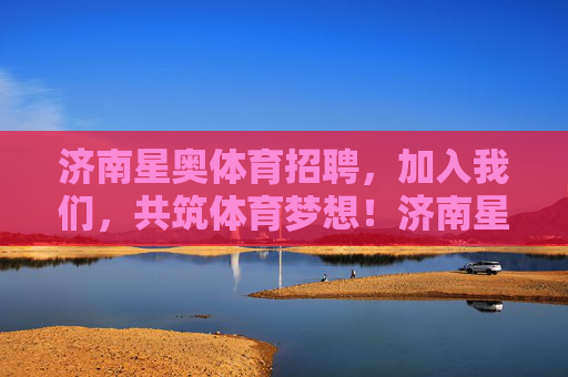 济南星奥体育招聘,加入我们,共筑体育梦想!济南星奥体育招聘,加入我们,共筑体育梦想! 济南星奥体育招聘,加入我们,共筑体育梦想!济南星奥体育招聘,加入我们,共筑体育梦想!