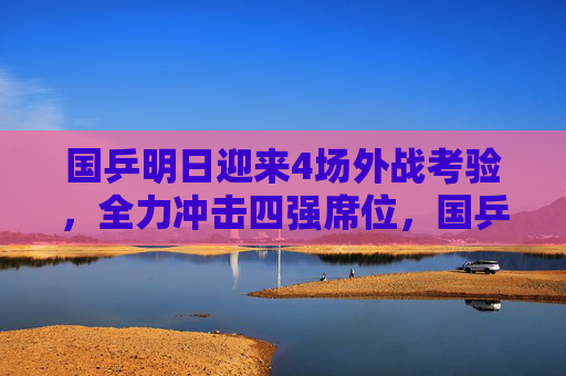 国乒明日迎来4场外战考验,全力冲击四强席位,国乒明日迎战4场外战 全力冲击四强 国乒明日迎来4场外战考验,全力冲击四强席位,国乒明日迎战4场外战 全力冲击四强