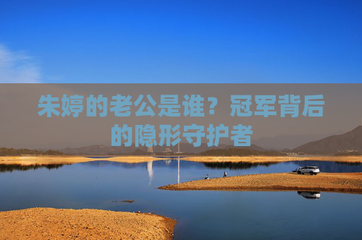 朱婷的老公是谁?冠军背后的隐形守护者 朱婷的老公是谁?冠军背后的隐形守护者