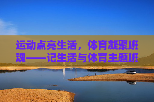 运动点亮生活,体育凝聚班魂——记生活与体育主题班会 运动点亮生活,体育凝聚班魂——记生活与体育主题班会