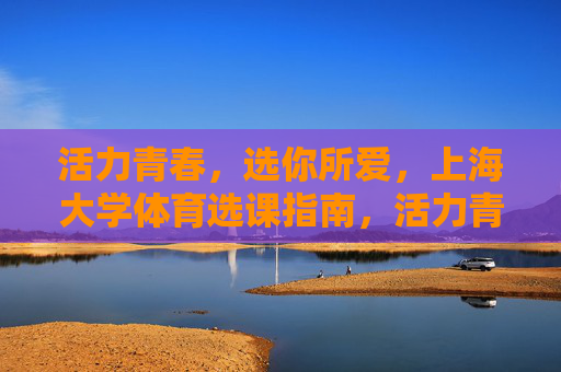 活力青春,选你所爱,上海大学体育选课指南,活力青春选你所爱,上海大学体育选课指南 活力青春,选你所爱,上海大学体育选课指南,活力青春选你所爱,上海大学体育选课指南