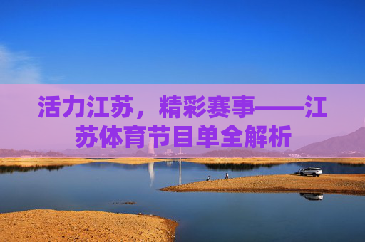 活力江苏,精彩赛事——江苏体育节目单全解析 活力江苏,精彩赛事——江苏体育节目单全解析