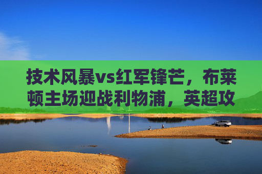 技术风暴vs红军锋芒,布莱顿主场迎战利物浦,英超攻防大战一触即发!英超攻防大战,布莱顿技术风暴vs红军锋芒 技术风暴vs红军锋芒,布莱顿主场迎战利物浦,英超攻防大战一触即发!英超攻防大战,布莱顿技术风暴vs红军锋芒