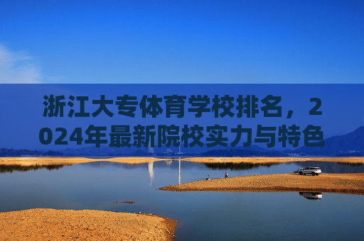 浙江大专体育学校排名，2024年最新院校实力与特色分析，2024浙江大专体育学校排名，最新院校实力与特色分析