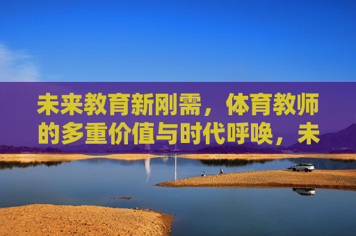 未来教育新刚需,体育教师的多重价值与时代呼唤,未来教育新刚需,体育教师的多重价值与时代呼唤 未来教育新刚需,体育教师的多重价值与时代呼唤,未来教育新刚需,体育教师的多重价值与时代呼唤