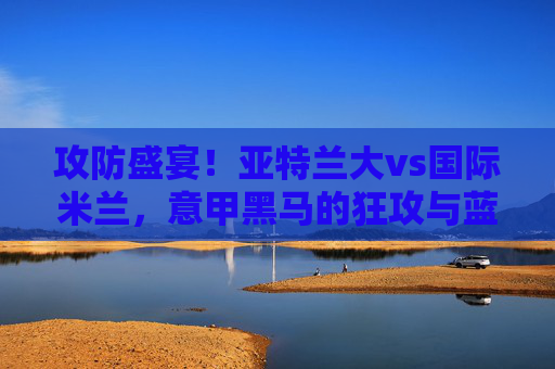 攻防盛宴!亚特兰大vs国际米兰,意甲黑马的狂攻与蓝黑军团的坚韧,亚特兰大狂攻VS国际米兰坚韧,意甲攻防盛宴 攻防盛宴!亚特兰大vs国际米兰,意甲黑马的狂攻与蓝黑军团的坚韧,亚特兰大狂攻VS国际米兰坚韧,意甲攻防盛宴
