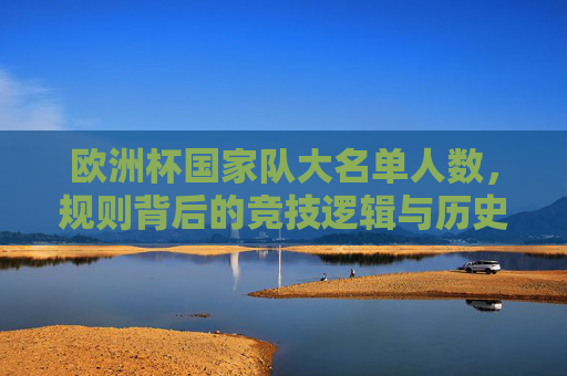 欧洲杯国家队大名单人数，规则背后的竞技逻辑与历史变迁，欧洲杯大名单人数规则，竞技逻辑与历史变迁