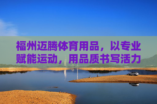 福州迈腾体育用品,以专业赋能运动,用品质书写活力,福州迈腾体育用品,专业赋能运动,品质书写活力 福州迈腾体育用品,以专业赋能运动,用品质书写活力,福州迈腾体育用品,专业赋能运动,品质书写活力
