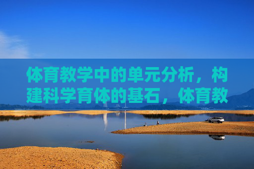 体育教学中的单元分析,构建科学育体的基石,体育教学单元分析,科学育体的基石 体育教学中的单元分析,构建科学育体的基石,体育教学单元分析,科学育体的基石