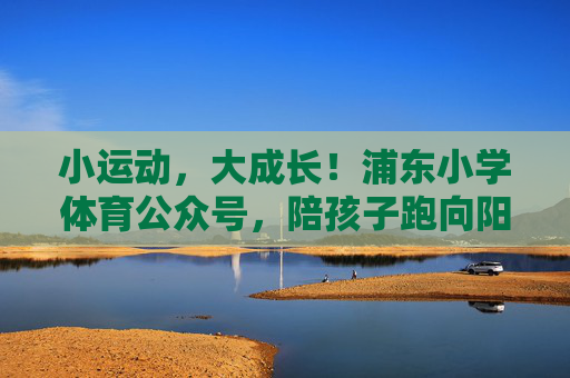 小运动,大成长!浦东小学体育公众号,陪孩子跑向阳光,小运动大成长,陪孩子跑向阳光 小运动,大成长!浦东小学体育公众号,陪孩子跑向阳光,小运动大成长,陪孩子跑向阳光