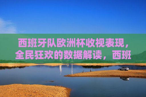 西班牙队欧洲杯收视表现,全民狂欢的数据解读,西班牙队欧洲杯收视,全民狂欢的数据解读 西班牙队欧洲杯收视表现,全民狂欢的数据解读,西班牙队欧洲杯收视,全民狂欢的数据解读