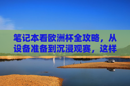 笔记本看欧洲杯全攻略,从设备准备到沉浸观赛,这样看球才过瘾!笔记本看欧洲杯全攻略,从设备准备到沉浸观赛,这样看球才过瘾! 笔记本看欧洲杯全攻略,从设备准备到沉浸观赛,这样看球才过瘾!笔记本看欧洲杯全攻略,从设备准备到沉浸观赛,这样看球才过瘾!
