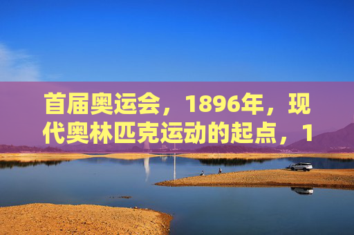 首届奥运会，1896年，现代奥林匹克运动的起点，1896年首届奥运会，现代奥林匹克运动的起点