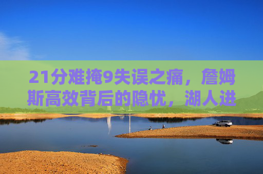 21分难掩9失误之痛,詹姆斯高效背后的隐忧,湖人进攻体系的失衡与救赎,詹姆斯21分难掩9失误之痛,湖人进攻体系失衡待救赎 21分难掩9失误之痛,詹姆斯高效背后的隐忧,湖人进攻体系的失衡与救赎,詹姆斯21分难掩9失误之痛,湖人进攻体系失衡待救赎
