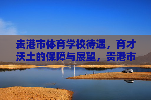 贵港市体育学校待遇，育才沃土的保障与展望，贵港市体育学校待遇，育才沃土的保障与展望