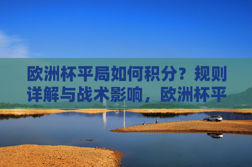 欧洲杯平局如何积分?规则详解与战术影响,欧洲杯平局积分规则详解与战术影响 欧洲杯平局如何积分?规则详解与战术影响,欧洲杯平局积分规则详解与战术影响