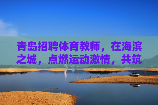 青岛招聘体育教师,在海滨之城,点燃运动激情,共筑教育梦想,青岛体育教师招聘,海滨燃情,共筑教育梦想 青岛招聘体育教师,在海滨之城,点燃运动激情,共筑教育梦想,青岛体育教师招聘,海滨燃情,共筑教育梦想