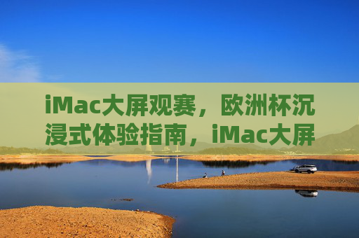 iMac大屏观赛,欧洲杯沉浸式体验指南,iMac大屏观赛,欧洲杯沉浸式体验指南 iMac大屏观赛,欧洲杯沉浸式体验指南,iMac大屏观赛,欧洲杯沉浸式体验指南