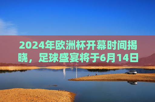 2024年欧洲杯开幕时间揭晓,足球盛宴将于6月14日燃情启幕,2024年欧洲杯6月14日开幕 2024年欧洲杯开幕时间揭晓,足球盛宴将于6月14日燃情启幕,2024年欧洲杯6月14日开幕