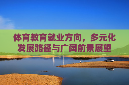 体育教育就业方向,多元化发展路径与广阔前景展望 体育教育就业方向,多元化发展路径与广阔前景展望