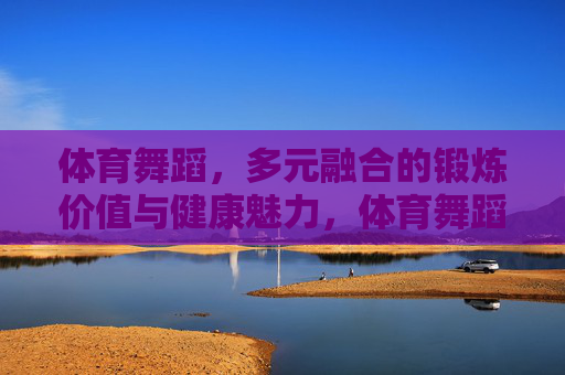 体育舞蹈,多元融合的锻炼价值与健康魅力,体育舞蹈,多元融合的锻炼价值与健康魅力 体育舞蹈,多元融合的锻炼价值与健康魅力,体育舞蹈,多元融合的锻炼价值与健康魅力