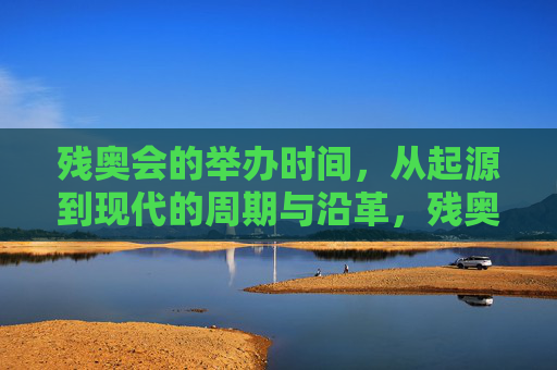 残奥会的举办时间,从起源到现代的周期与沿革,残奥会时间沿革,从起源到现代的周期演变 残奥会的举办时间,从起源到现代的周期与沿革,残奥会时间沿革,从起源到现代的周期演变