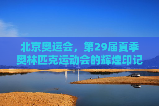 北京奥运会,第29届夏季奥林匹克运动会的辉煌印记,北京奥运会,第29届夏季奥林匹克运动会的辉煌印记 北京奥运会,第29届夏季奥林匹克运动会的辉煌印记,北京奥运会,第29届夏季奥林匹克运动会的辉煌印记