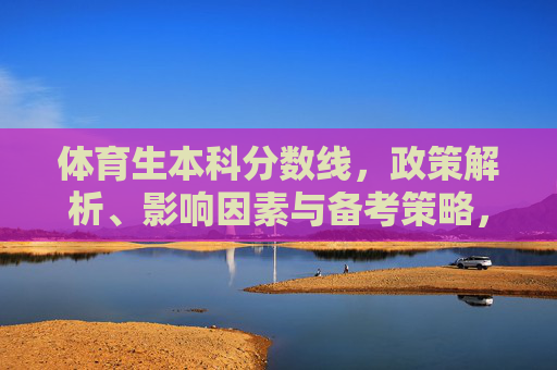 体育生本科分数线,政策解析、影响因素与备考策略,体育生本科分数线,政策、因素与备考策略全解析 体育生本科分数线,政策解析、影响因素与备考策略,体育生本科分数线,政策、因素与备考策略全解析