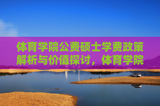 体育学院公费硕士学费政策解析与价值探讨,体育学院公费硕士学费政策解析与价值探讨 体育学院公费硕士学费政策解析与价值探讨,体育学院公费硕士学费政策解析与价值探讨