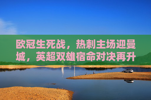 欧冠生死战,热刺主场迎曼城,英超双雄宿命对决再升级,欧冠生死战,热刺VS曼城,英超双雄宿命对决再升级 欧冠生死战,热刺主场迎曼城,英超双雄宿命对决再升级,欧冠生死战,热刺VS曼城,英超双雄宿命对决再升级