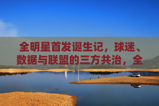 全明星首发诞生记,球迷、数据与联盟的三方共治,全明星首发,球迷、数据与联盟的三方共治 全明星首发诞生记,球迷、数据与联盟的三方共治,全明星首发,球迷、数据与联盟的三方共治