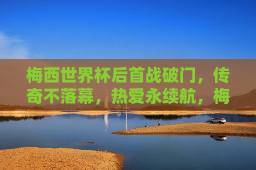 梅西世界杯后首战破门,传奇不落幕,热爱永续航,梅西世界杯后首战破门,传奇不落幕,热爱永续航 梅西世界杯后首战破门,传奇不落幕,热爱永续航,梅西世界杯后首战破门,传奇不落幕,热爱永续航