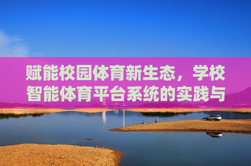 赋能校园体育新生态,学校智能体育平台系统的实践与展望,学校智能体育平台系统,赋能校园体育新生态的实践与展望 赋能校园体育新生态,学校智能体育平台系统的实践与展望,学校智能体育平台系统,赋能校园体育新生态的实践与展望