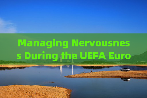 Managing Nervousness During the UEFA Euro: Tips for Football Fans,欧锦赛球迷紧张应对指南 Managing Nervousness During the UEFA Euro: Tips for Football Fans,欧锦赛球迷紧张应对指南