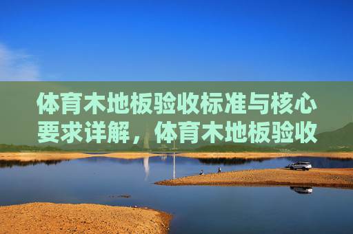 体育木地板验收标准与核心要求详解，体育木地板验收标准与核心要求详解