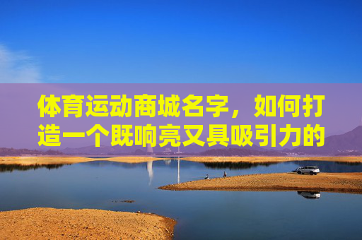 体育运动商城名字，如何打造一个既响亮又具吸引力的品牌标识？如何打造响亮又具吸引力的体育运动商城品牌标识？