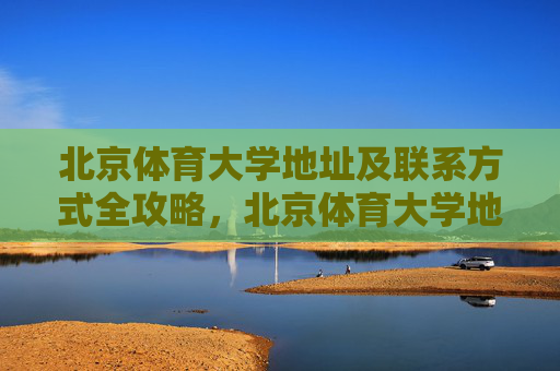 北京体育大学地址及联系方式全攻略,北京体育大学地址及联系方式全攻略 北京体育大学地址及联系方式全攻略,北京体育大学地址及联系方式全攻略